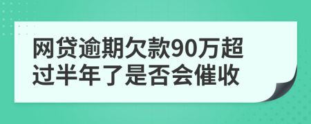 网贷逾期欠款90万超过半年了是否会催收