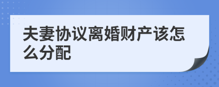 夫妻协议离婚财产该怎么分配