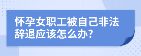 怀孕女职工被自己非法辞退应该怎么办?