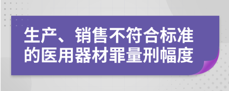 生产、销售不符合标准的医用器材罪量刑幅度
