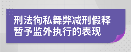 刑法徇私舞弊减刑假释暂予监外执行的表现