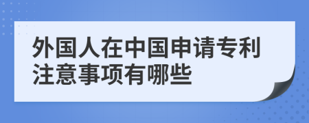 外国人在中国申请专利注意事项有哪些