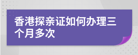 香港探亲证如何办理三个月多次