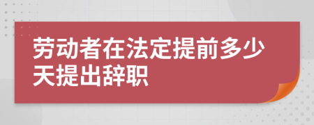 劳动者在法定提前多少天提出辞职