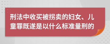 刑法中收买被拐卖的妇女、儿童罪既遂是以什么标准量刑的