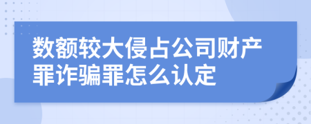 数额较大侵占公司财产罪诈骗罪怎么认定