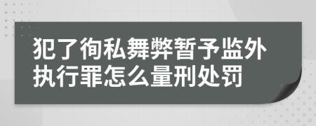 犯了徇私舞弊暂予监外执行罪怎么量刑处罚