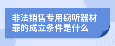 非法销售专用窃听器材罪的成立条件是什么