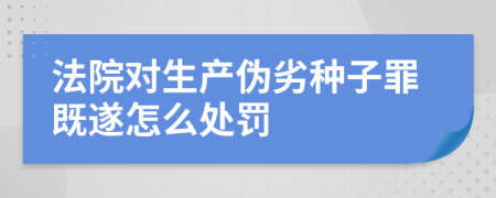 法院对生产伪劣种子罪既遂怎么处罚