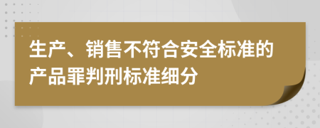 生产、销售不符合安全标准的产品罪判刑标准细分