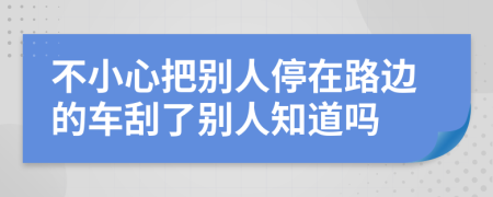 不小心把别人停在路边的车刮了别人知道吗
