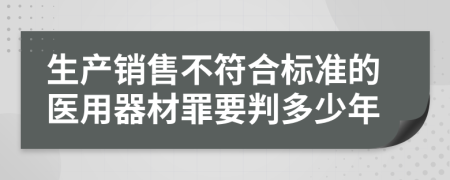 生产销售不符合标准的医用器材罪要判多少年