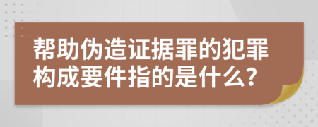 帮助伪造证据罪的犯罪构成要件指的是什么？