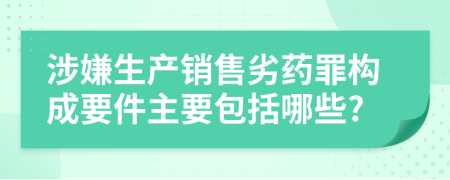 涉嫌生产销售劣药罪构成要件主要包括哪些?