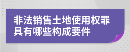 非法销售土地使用权罪具有哪些构成要件