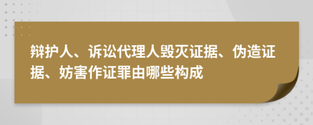 辩护人、诉讼代理人毁灭证据、伪造证据、妨害作证罪由哪些构成