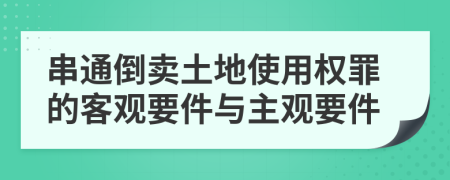 串通倒卖土地使用权罪的客观要件与主观要件