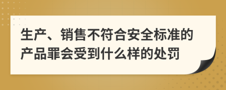 生产、销售不符合安全标准的产品罪会受到什么样的处罚