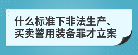 什么标准下非法生产、买卖警用装备罪才立案