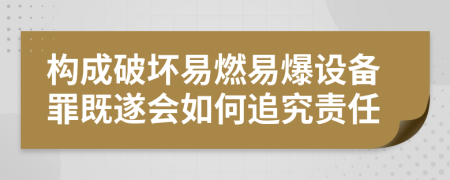 构成破坏易燃易爆设备罪既遂会如何追究责任