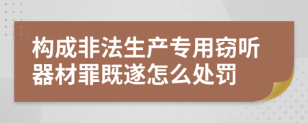 构成非法生产专用窃听器材罪既遂怎么处罚
