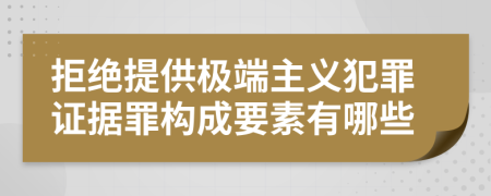 拒绝提供极端主义犯罪证据罪构成要素有哪些