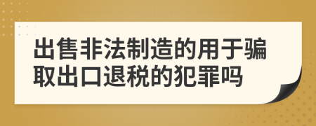 出售非法制造的用于骗取出口退税的犯罪吗