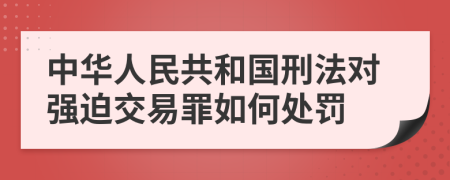 中华人民共和国刑法对强迫交易罪如何处罚