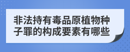 非法持有毒品原植物种子罪的构成要素有哪些