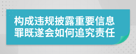 构成违规披露重要信息罪既遂会如何追究责任