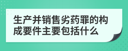 生产并销售劣药罪的构成要件主要包括什么