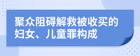 聚众阻碍解救被收买的妇女、儿童罪构成