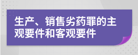 生产、销售劣药罪的主观要件和客观要件