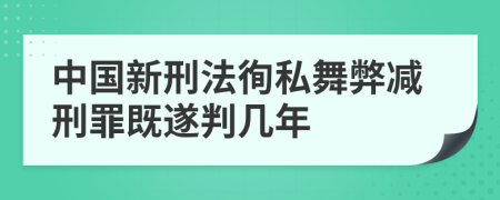 中国新刑法徇私舞弊减刑罪既遂判几年