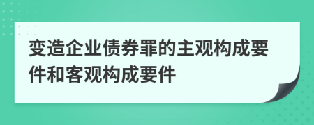 变造企业债券罪的主观构成要件和客观构成要件