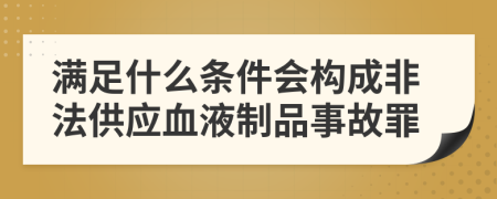 满足什么条件会构成非法供应血液制品事故罪