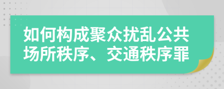 如何构成聚众扰乱公共场所秩序、交通秩序罪