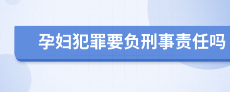 孕妇犯罪要负刑事责任吗