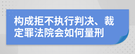 构成拒不执行判决、裁定罪法院会如何量刑