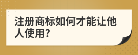 注册商标如何才能让他人使用?