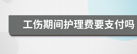 工伤期间护理费要支付吗