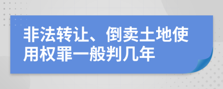 非法转让、倒卖土地使用权罪一般判几年