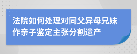 法院如何处理对同父异母兄妹作亲子鉴定主张分割遗产