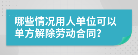 哪些情况用人单位可以单方解除劳动合同？