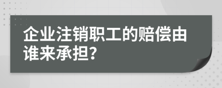 企业注销职工的赔偿由谁来承担？