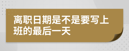 离职日期是不是要写上班的最后一天