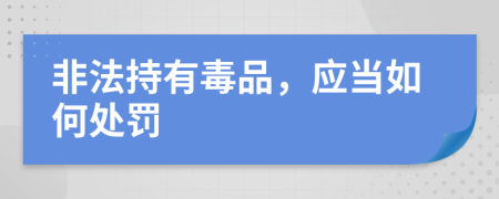 非法持有毒品，应当如何处罚