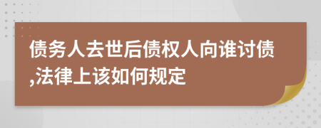 债务人去世后债权人向谁讨债,法律上该如何规定