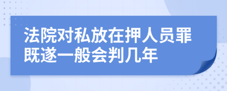 法院对私放在押人员罪既遂一般会判几年