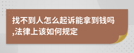 找不到人怎么起诉能拿到钱吗,法律上该如何规定